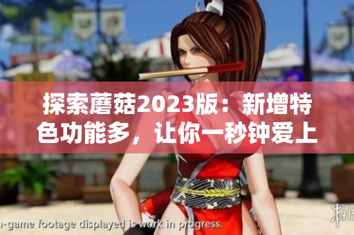 探索蘑菇2023版：新增特色功能多，让你一秒钟爱上它！