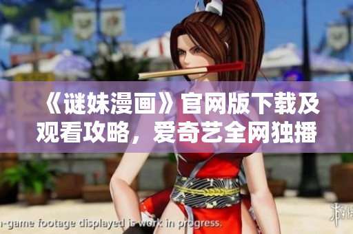 《谜妹漫画》官网版下载及观看攻略，爱奇艺全网独播！