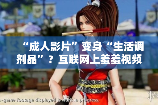 “成人影片”变身“生活调剂品”？互联网上羞羞视频为什么这么火？