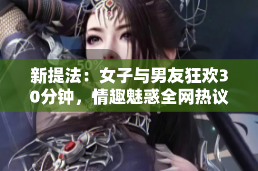 新提法：女子与男友狂欢30分钟，情趣魅惑全网热议