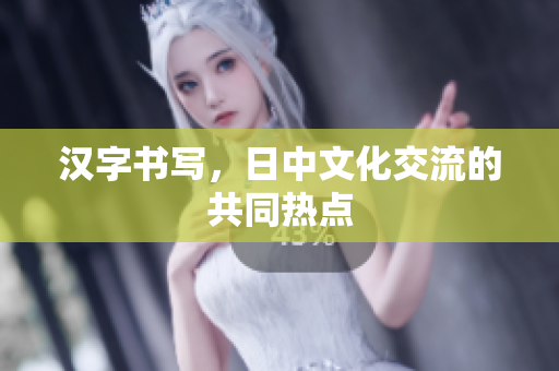 汉字书写，日中文化交流的共同热点