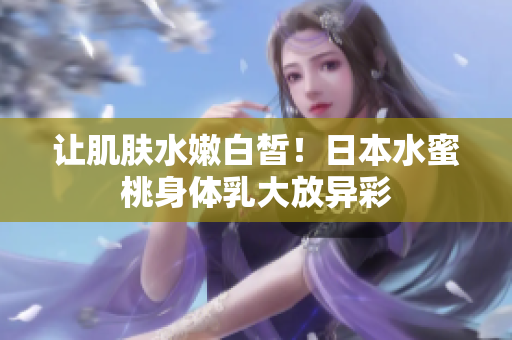 让肌肤水嫩白皙！日本水蜜桃身体乳大放异彩