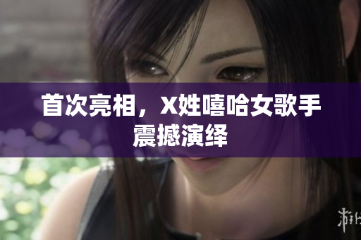 首次亮相，X姓嘻哈女歌手震撼演绎