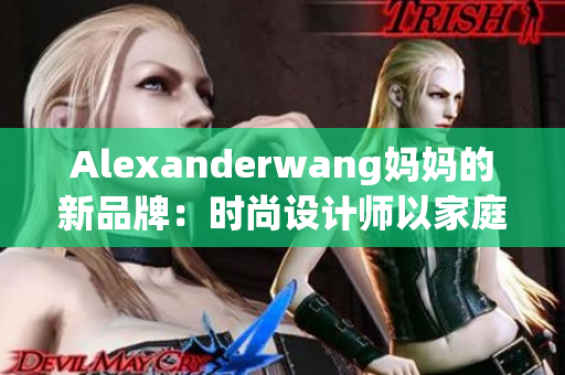 Alexanderwang妈妈的新品牌：时尚设计师以家庭为灵感来源