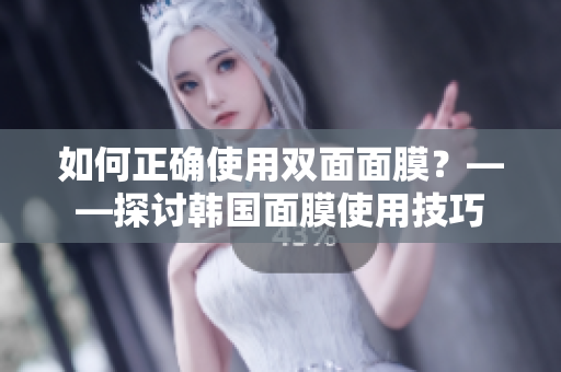 如何正确使用双面面膜？——探讨韩国面膜使用技巧
