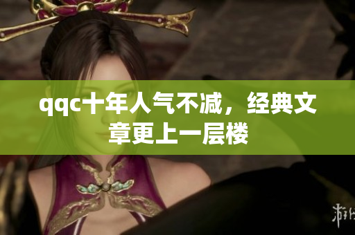 qqc十年人气不减，经典文章更上一层楼