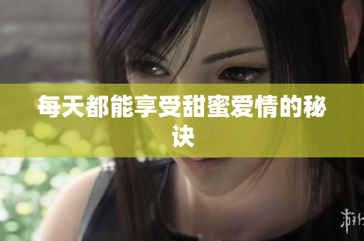 每天都能享受甜蜜爱情的秘诀