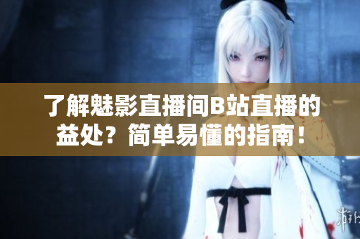 了解魅影直播间B站直播的益处？简单易懂的指南！