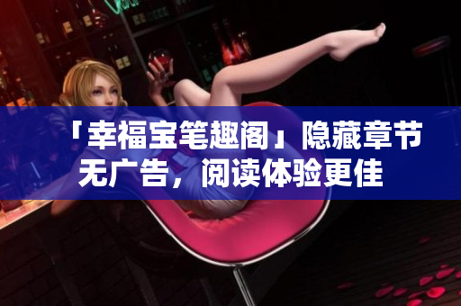「幸福宝笔趣阁」隐藏章节无广告，阅读体验更佳