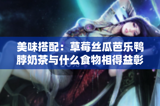 美味搭配：草莓丝瓜芭乐鸭脖奶茶与什么食物相得益彰？