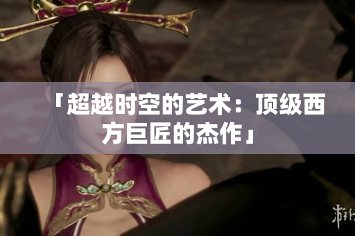 「超越时空的艺术：顶级西方巨匠的杰作」