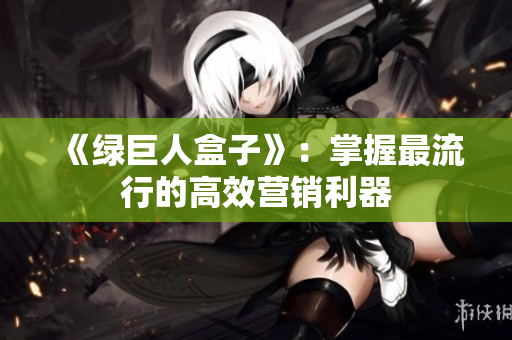 《绿巨人盒子》：掌握最流行的高效营销利器