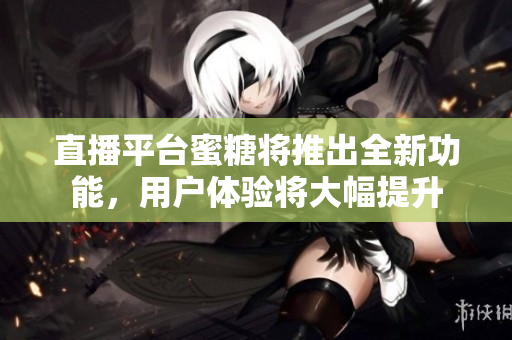 直播平台蜜糖将推出全新功能，用户体验将大幅提升