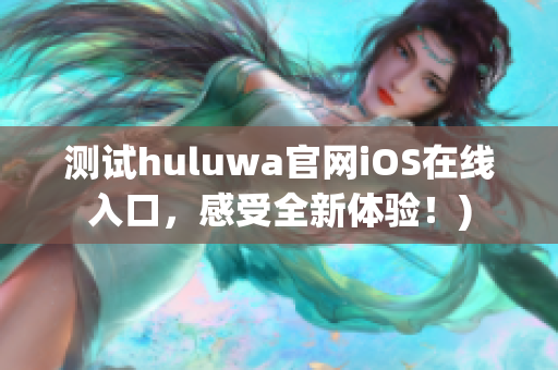 测试huluwa官网iOS在线入口，感受全新体验！)