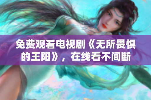 免费观看电视剧《无所畏惧的王阳》，在线看不间断