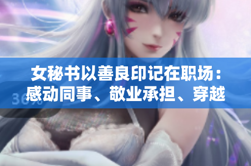 女秘书以善良印记在职场：感动同事、敬业承担、穿越疫情不放弃