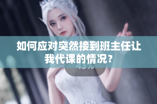 如何应对突然接到班主任让我代课的情况？