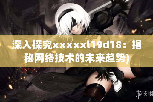 深入探究xxxxxl19d18：揭秘网络技术的未来趋势)