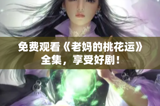 免费观看《老妈的桃花运》全集，享受好剧！