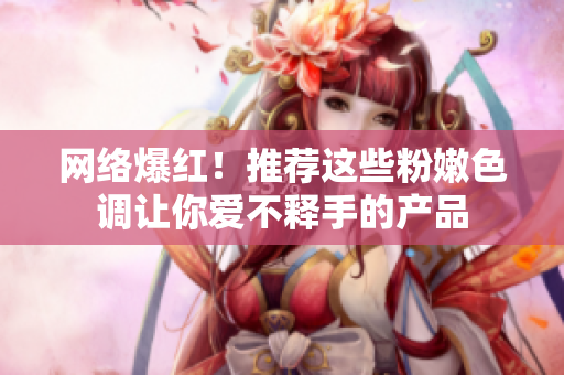 网络爆红！推荐这些粉嫩色调让你爱不释手的产品
