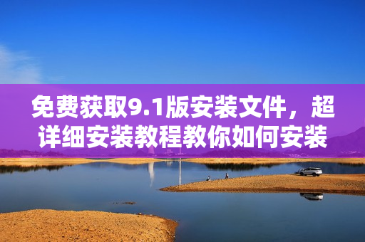 免费获取9.1版安装文件，超详细安装教程教你如何安装！