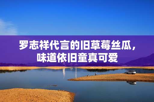 罗志祥代言的旧草莓丝瓜，味道依旧童真可爱