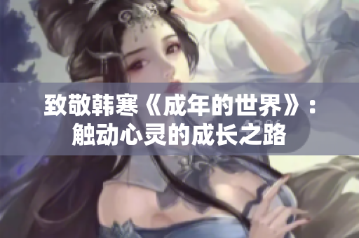 致敬韩寒《成年的世界》：触动心灵的成长之路