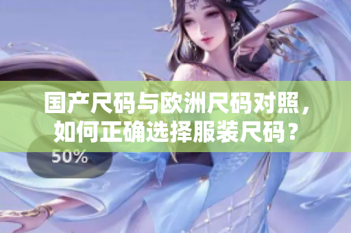 国产尺码与欧洲尺码对照，如何正确选择服装尺码？