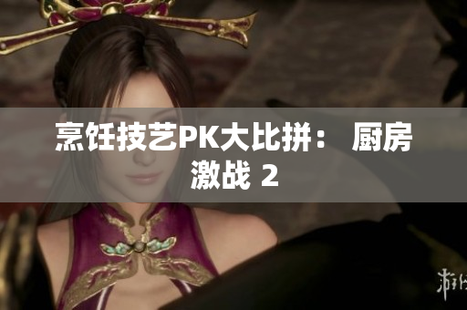 烹饪技艺PK大比拼： 厨房激战 2