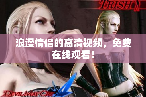 浪漫情侣的高清视频，免费在线观看！
