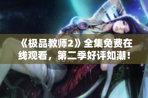《极品教师2》全集免费在线观看，第二季好评如潮！