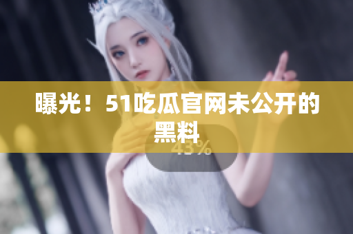 曝光！51吃瓜官网未公开的黑料