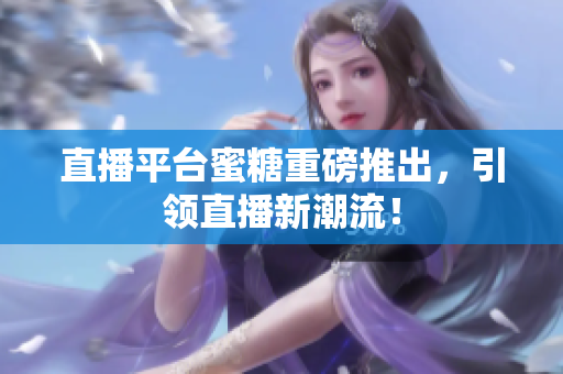 直播平台蜜糖重磅推出，引领直播新潮流！