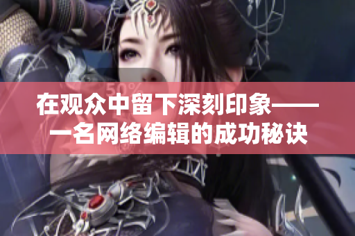 在观众中留下深刻印象——一名网络编辑的成功秘诀