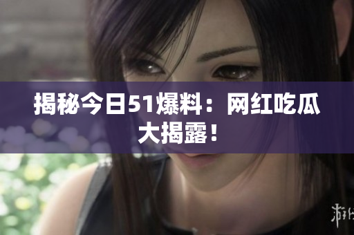 揭秘今日51爆料：网红吃瓜大揭露！