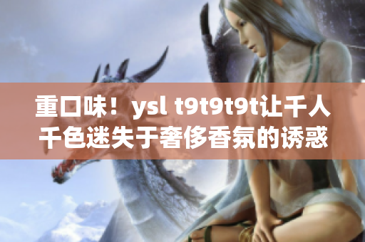 重口味！ysl t9t9t9t让千人千色迷失于奢侈香氛的诱惑
