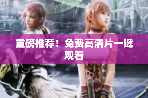 重磅推荐！免费高清片一键观看