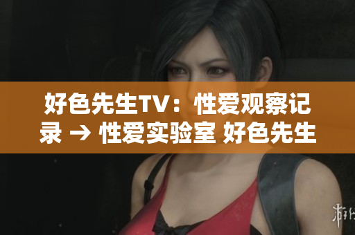 好色先生TV：性爱观察记录 → 性爱实验室 好色先生TV