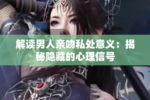 解读男人亲吻私处意义：揭秘隐藏的心理信号