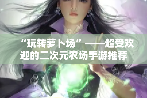 “玩转萝卜场”——超受欢迎的二次元农场手游推荐