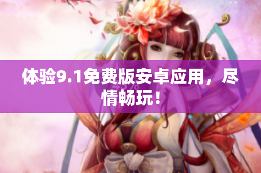 体验9.1免费版安卓应用，尽情畅玩！