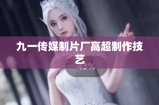 九一传媒制片厂高超制作技艺