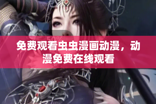 免费观看虫虫漫画动漫，动漫免费在线观看