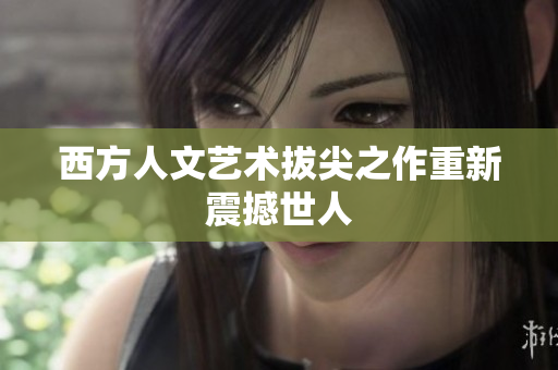 西方人文艺术拔尖之作重新震撼世人
