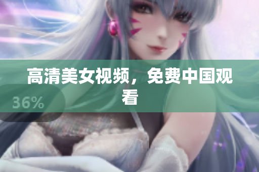 高清美女视频，免费中国观看