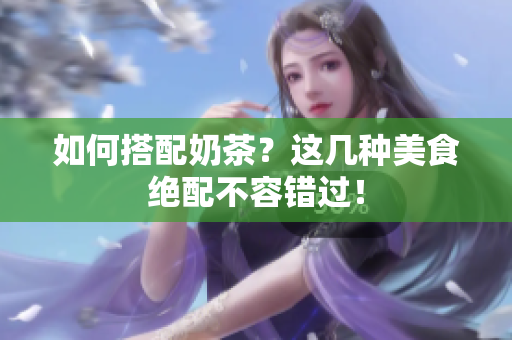 如何搭配奶茶？这几种美食绝配不容错过！