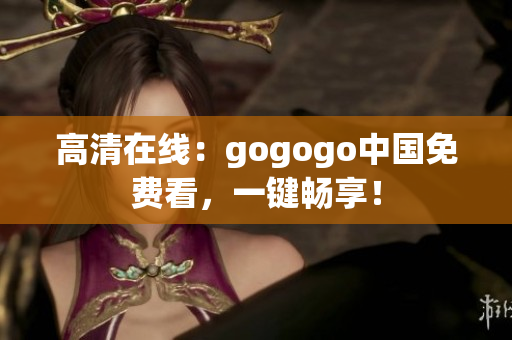 高清在线：gogogo中国免费看，一键畅享！