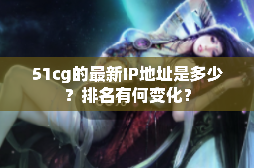 51cg的最新IP地址是多少？排名有何变化？