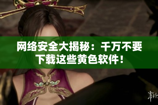 网络安全大揭秘：千万不要下载这些黄色软件！