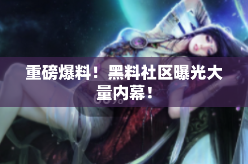 重磅爆料！黑料社区曝光大量内幕！